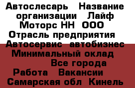 Автослесарь › Название организации ­ Лайф Моторс НН, ООО › Отрасль предприятия ­ Автосервис, автобизнес › Минимальный оклад ­ 40 000 - Все города Работа » Вакансии   . Самарская обл.,Кинель г.